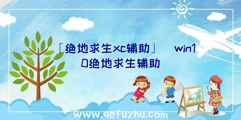 「绝地求生xc辅助」|win10绝地求生辅助